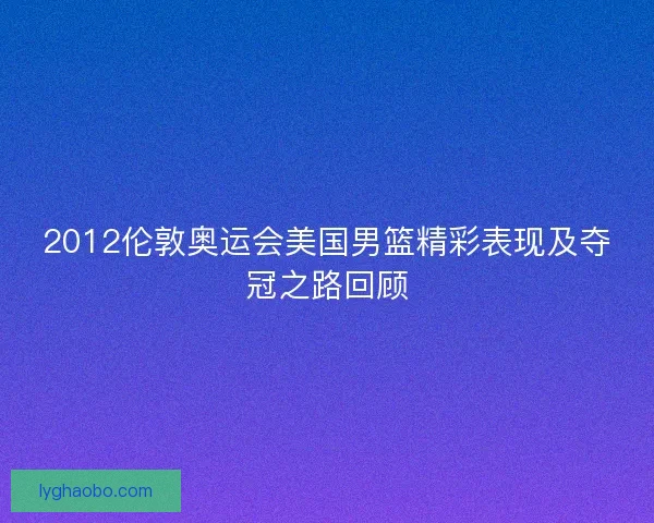 2012伦敦奥运会美国男篮精彩表现及夺冠之路回顾