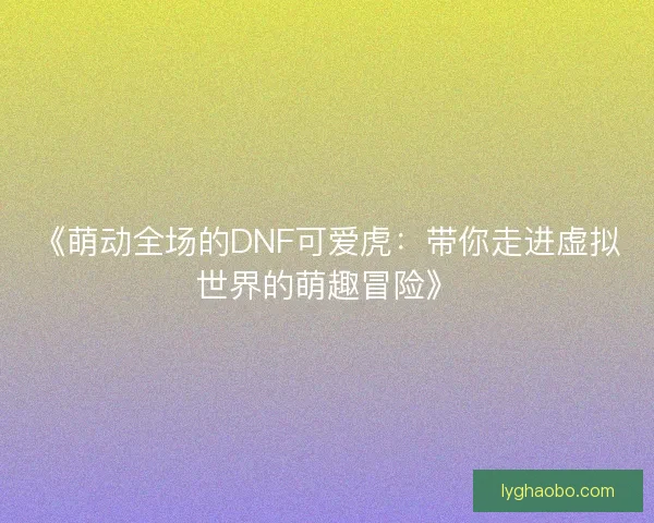 《萌动全场的DNF可爱虎：带你走进虚拟世界的萌趣冒险》