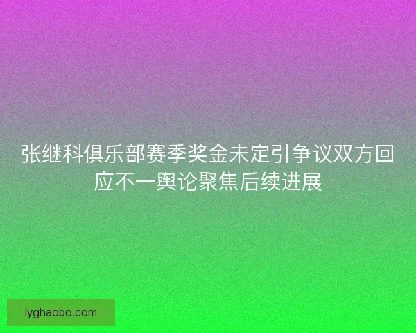 张继科俱乐部赛季奖金未定引争议双方回应不一舆论聚焦后续进展