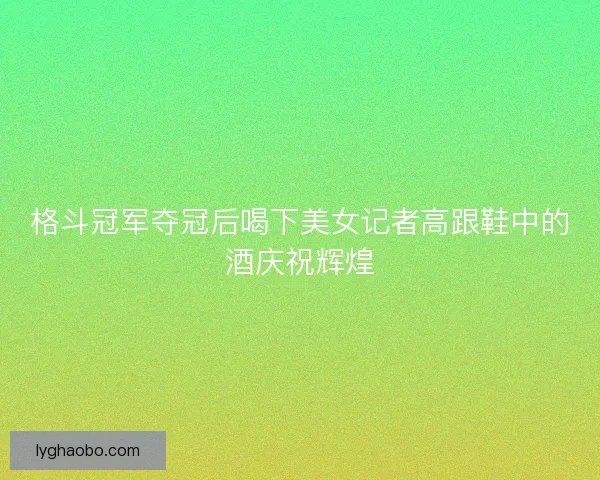 格斗冠军夺冠后喝下美女记者高跟鞋中的酒庆祝辉煌