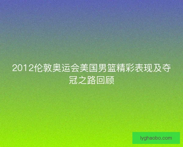 2012伦敦奥运会美国男篮精彩表现及夺冠之路回顾